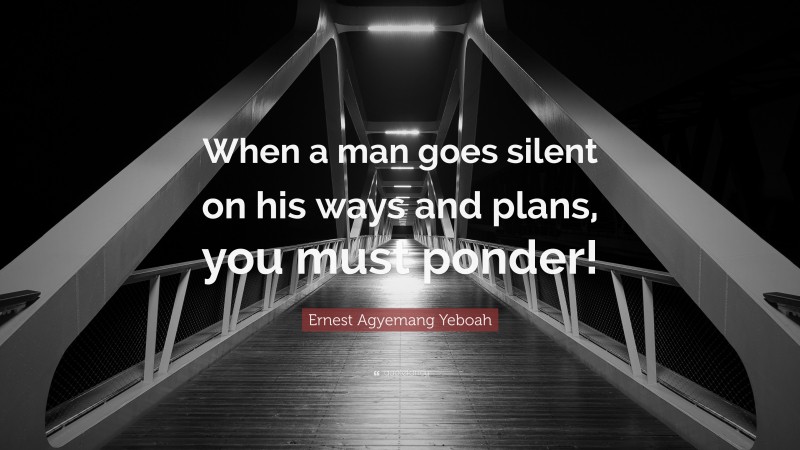 Ernest Agyemang Yeboah Quote: “When a man goes silent on his ways and plans, you must ponder!”