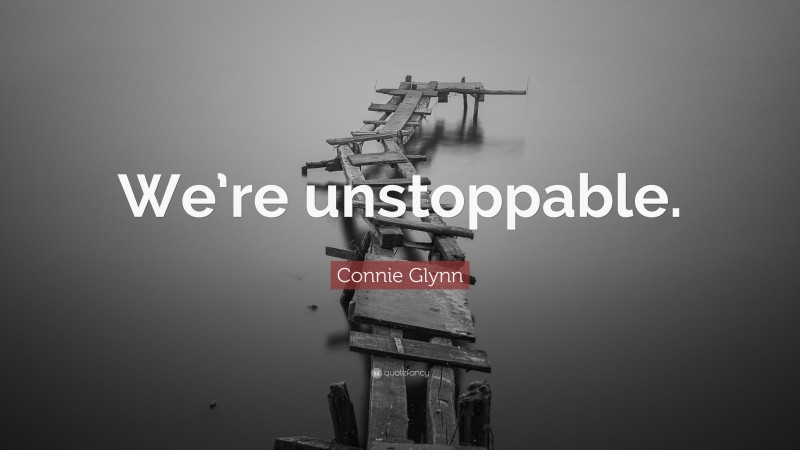 Connie Glynn Quote: “We’re unstoppable.”