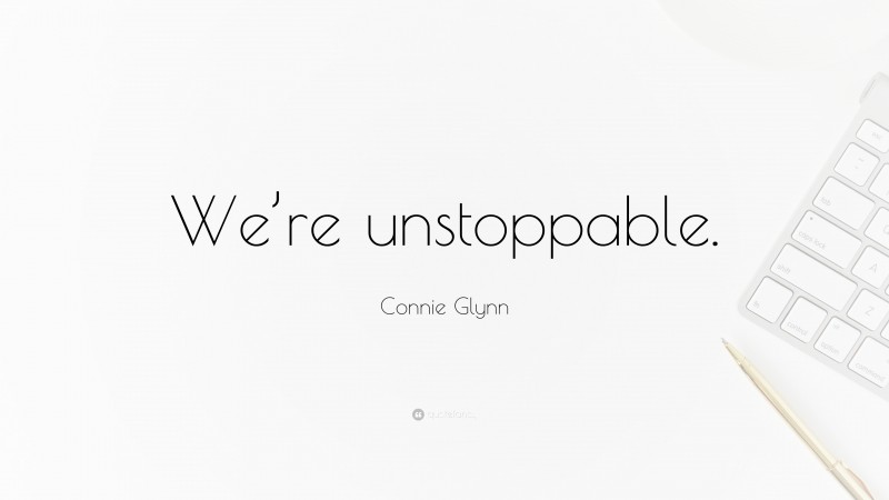 Connie Glynn Quote: “We’re unstoppable.”