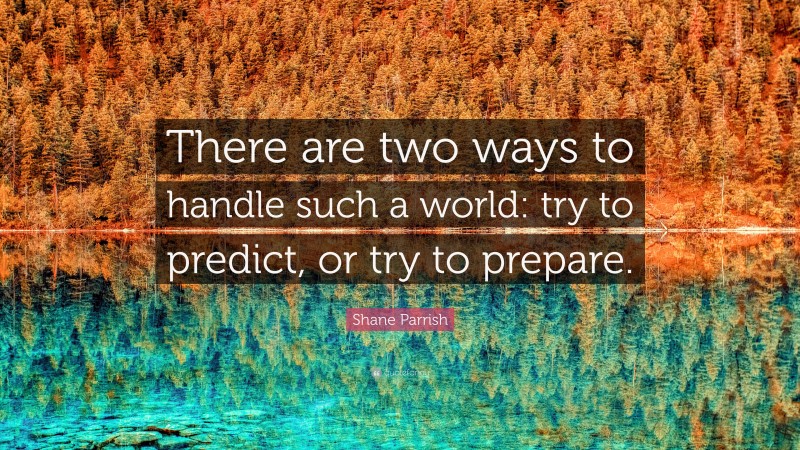 Shane Parrish Quote: “There are two ways to handle such a world: try to predict, or try to prepare.”