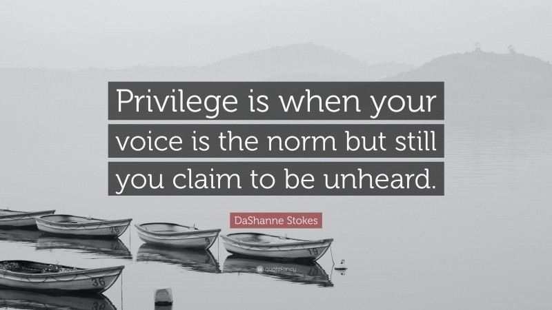 DaShanne Stokes Quote: “Privilege is when your voice is the norm but still you claim to be unheard.”