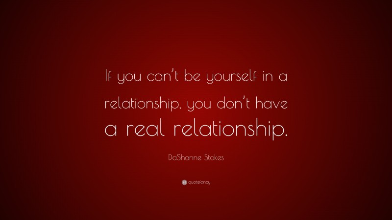 DaShanne Stokes Quote: “If you can’t be yourself in a relationship, you don’t have a real relationship.”