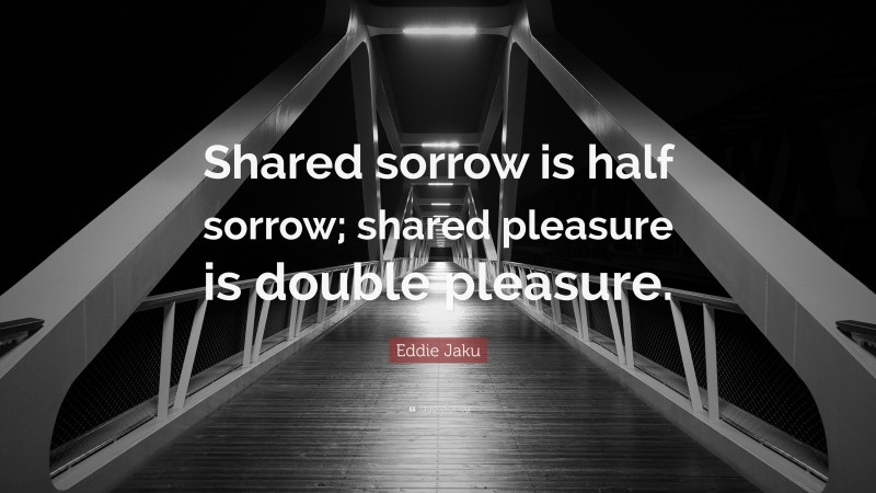 Eddie Jaku Quote: “Shared sorrow is half sorrow; shared pleasure is double pleasure.”