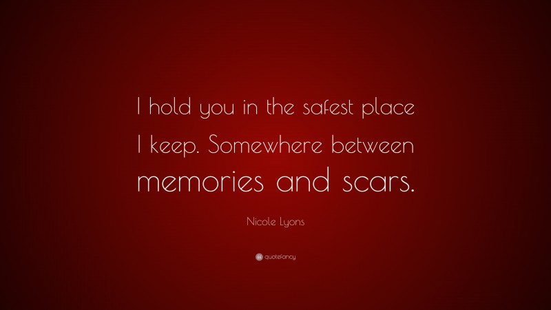 Nicole Lyons Quote: “I hold you in the safest place I keep. Somewhere between memories and scars.”