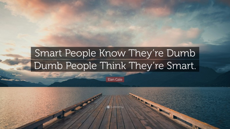 Elan Gale Quote: “Smart People Know They’re Dumb Dumb People Think They’re Smart.”