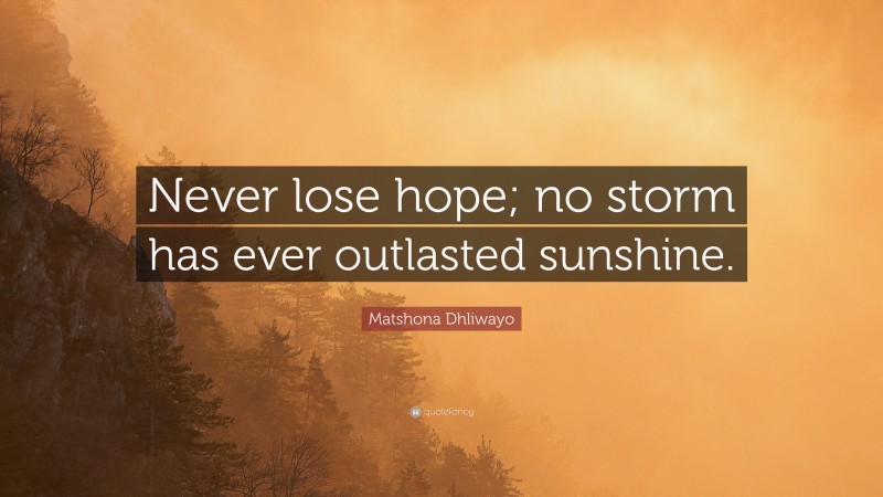 Matshona Dhliwayo Quote: “Never lose hope; no storm has ever outlasted sunshine.”