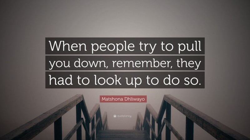Matshona Dhliwayo Quote: “When people try to pull you down, remember, they had to look up to do so.”