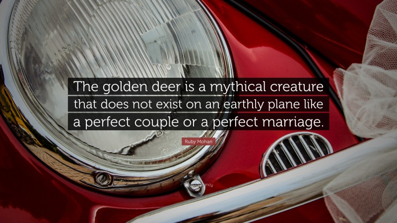 Ruby Mohan Quote: “The golden deer is a mythical creature that does not exist on an earthly plane like a perfect couple or a perfect marriage.”