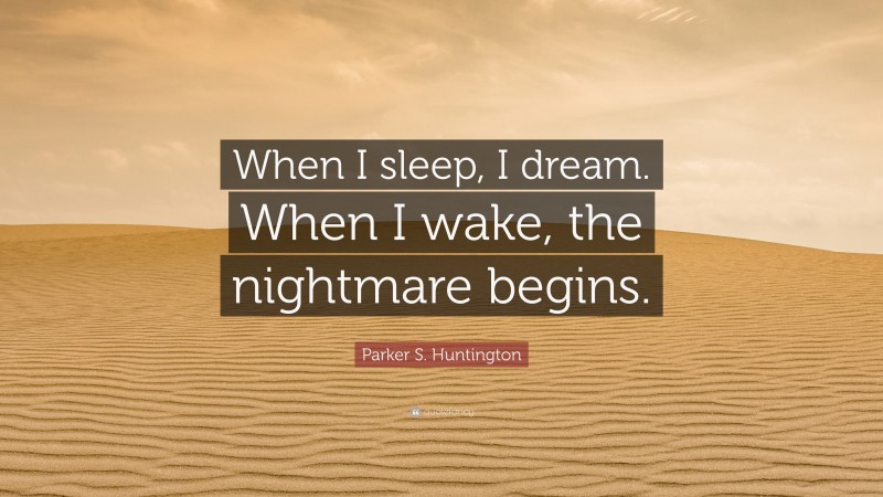 Parker S. Huntington Quote: “When I sleep, I dream. When I wake, the nightmare begins.”