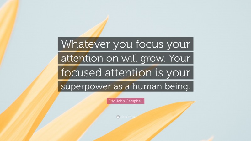 Eric John Campbell Quote: “Whatever you focus your attention on will grow. Your focused attention is your superpower as a human being.”