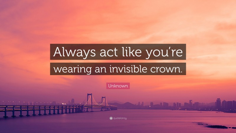 Unknown Quote: “Always act like you’re wearing an invisible crown.”
