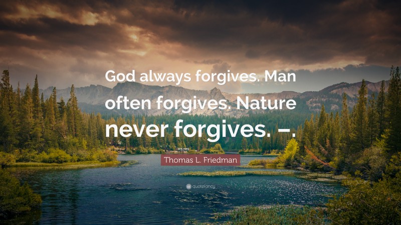 Thomas L. Friedman Quote: “God always forgives. Man often forgives. Nature never forgives. –.”