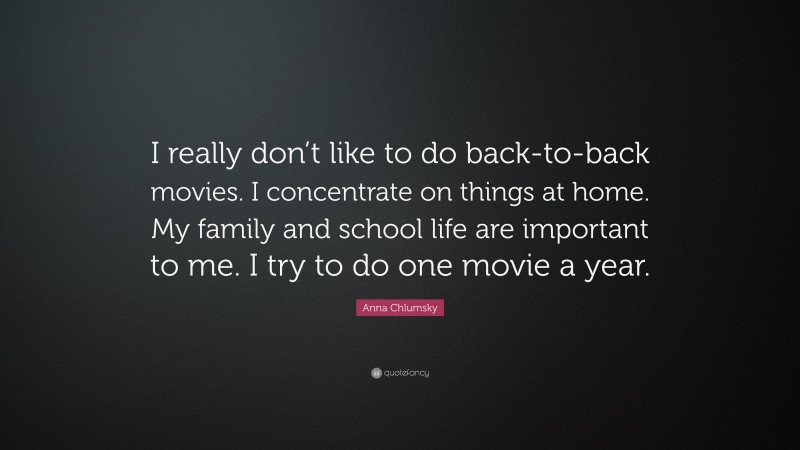 Anna Chlumsky Quote: “I really don’t like to do back-to-back movies. I concentrate on things at home. My family and school life are important to me. I try to do one movie a year.”