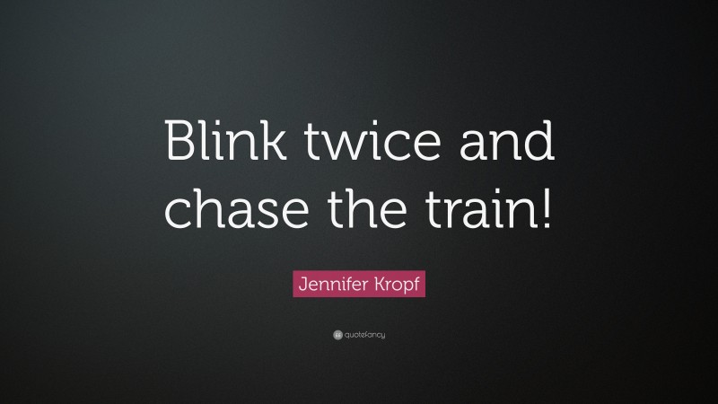Jennifer Kropf Quote: “Blink twice and chase the train!”