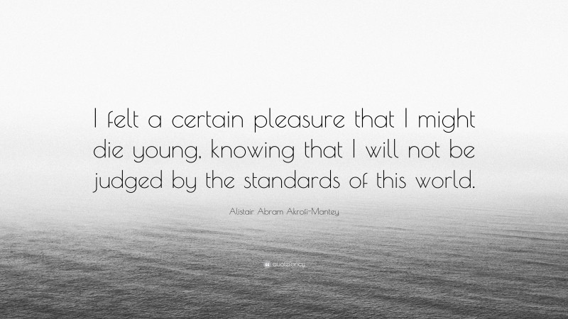 Alistair Abram Akrofi-Mantey Quote: “I felt a certain pleasure that I might die young, knowing that I will not be judged by the standards of this world.”