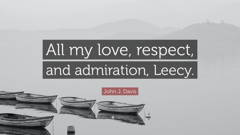 John J. Davis Quote: “All my love, respect, and admiration, Leecy.”