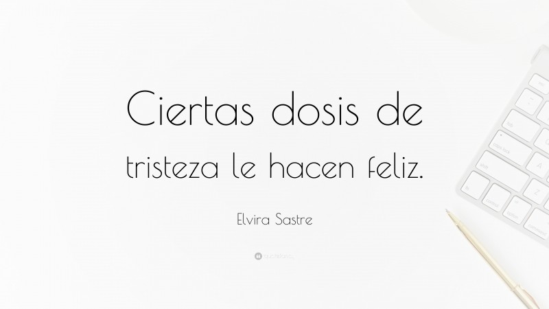 Elvira Sastre Quote: “Ciertas dosis de tristeza le hacen feliz.”