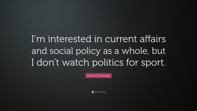 Anna Chlumsky Quote: “I’m interested in current affairs and social policy as a whole, but I don’t watch politics for sport.”