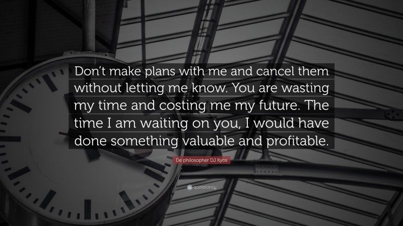 De philosopher DJ Kyos Quote: “Don’t make plans with me and cancel them without letting me know. You are wasting my time and costing me my future. The time I am waiting on you, I would have done something valuable and profitable.”
