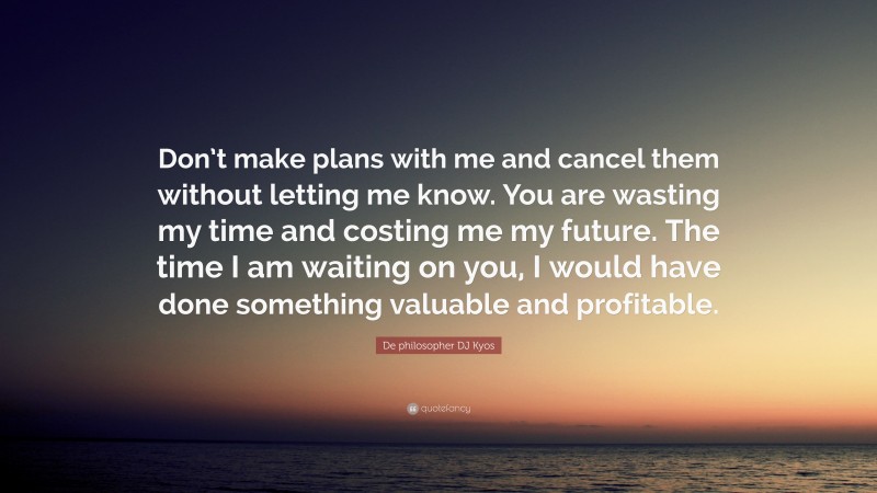De philosopher DJ Kyos Quote: “Don’t make plans with me and cancel them without letting me know. You are wasting my time and costing me my future. The time I am waiting on you, I would have done something valuable and profitable.”