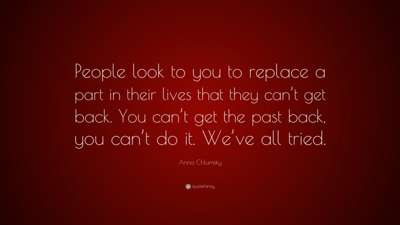 Anna Chlumsky Quote: “People look to you to replace a part in their lives that they can’t get back. You can’t get the past back, you can’t do it. We’ve all tried.”