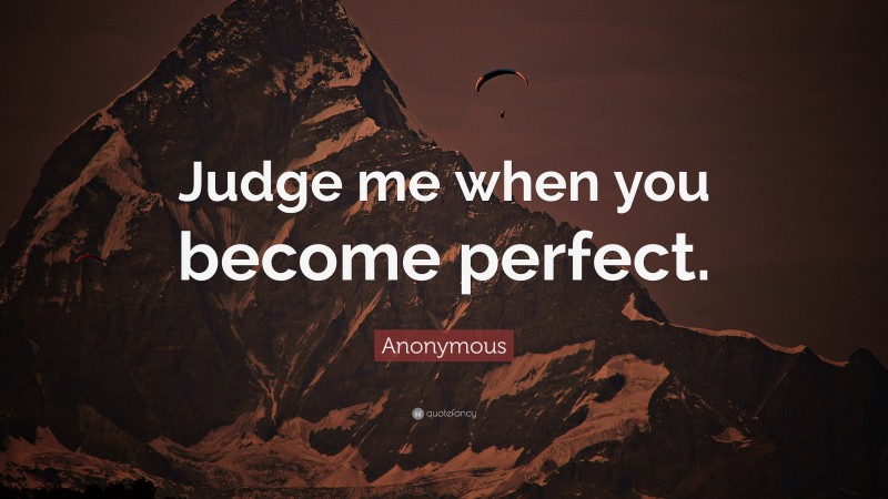 Anonymous Quote: “Judge me when you become perfect.”