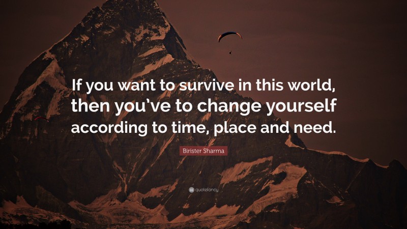 Birister Sharma Quote: “If you want to survive in this world, then you’ve to change yourself according to time, place and need.”