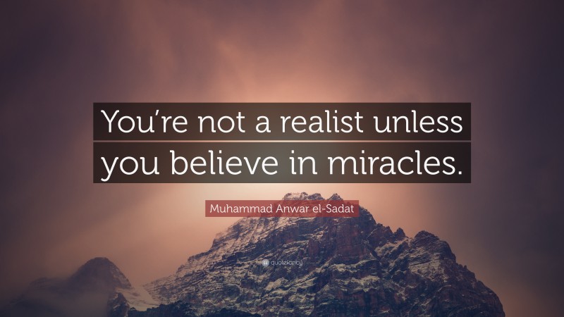 Muhammad Anwar el-Sadat Quote: “You’re not a realist unless you believe in miracles.”