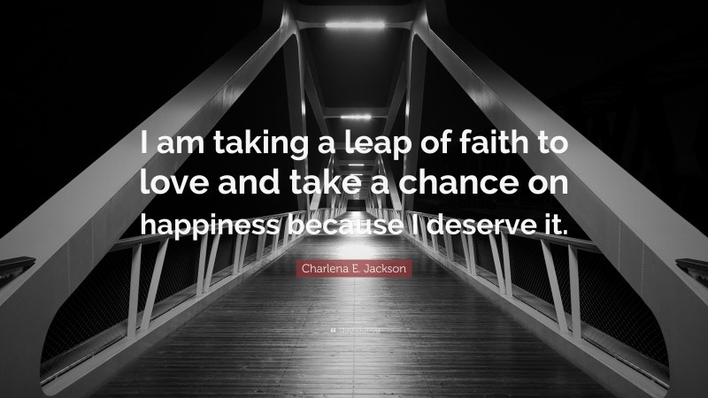Charlena E. Jackson Quote: “I am taking a leap of faith to love and take a chance on happiness because I deserve it.”