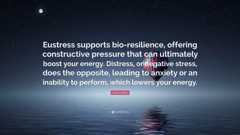 Shawn Wells Quote: “Eustress supports bio-resilience, offering constructive pressure that can ultimately boost your energy. Distress, or negative stress, does the opposite, leading to anxiety or an inability to perform, which lowers your energy.”