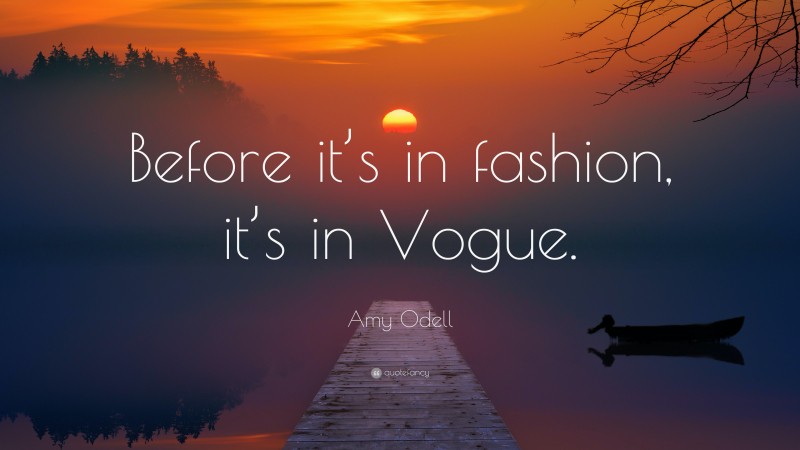 Amy Odell Quote: “Before it’s in fashion, it’s in Vogue.”
