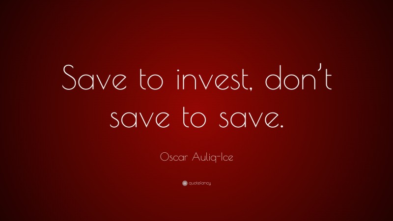 Oscar Auliq-Ice Quote: “Save to invest, don’t save to save.”