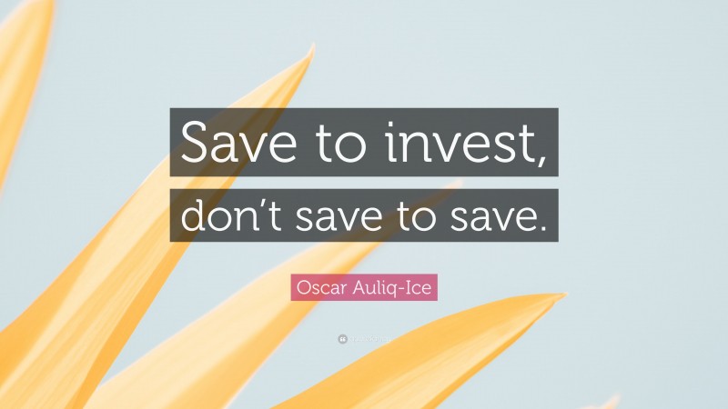 Oscar Auliq-Ice Quote: “Save to invest, don’t save to save.”