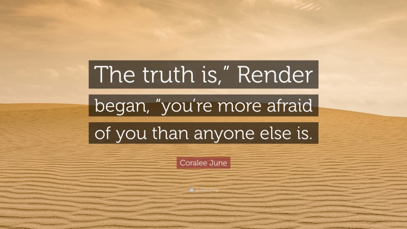 Coralee June Quote: “The truth is,” Render began, “you’re more afraid of you than anyone else is.”