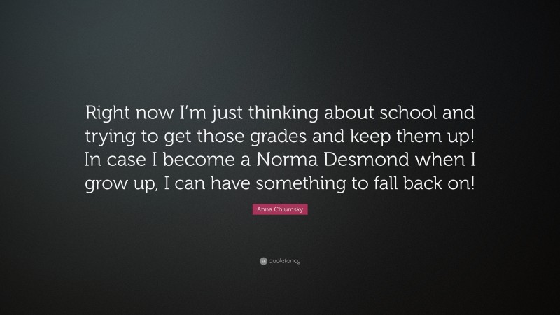 Anna Chlumsky Quote: “Right now I’m just thinking about school and trying to get those grades and keep them up! In case I become a Norma Desmond when I grow up, I can have something to fall back on!”