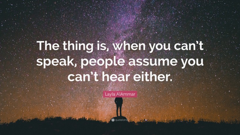 Layla AlAmmar Quote: “The thing is, when you can’t speak, people assume you can’t hear either.”