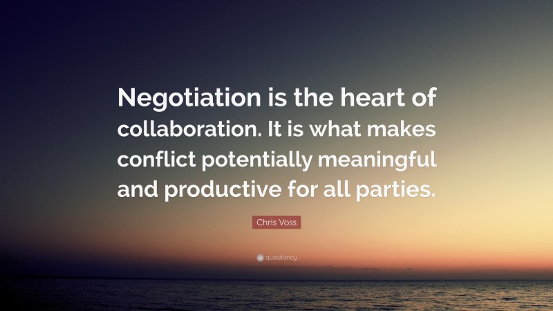 Chris Voss Quote: “Negotiation is the heart of collaboration. It is what makes conflict potentially meaningful and productive for all parties.”