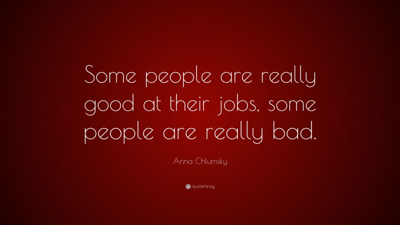 Anna Chlumsky Quote: “Some people are really good at their jobs, some people are really bad.”