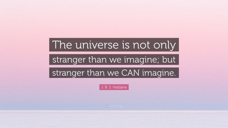 J. B. S. Haldane Quote: “The universe is not only stranger than we imagine; but stranger than we CAN imagine.”