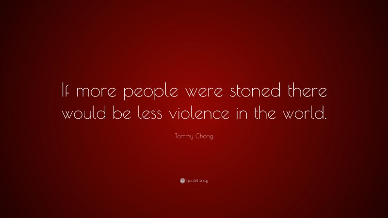 Tommy Chong Quote: “If more people were stoned there would be less violence in the world.”