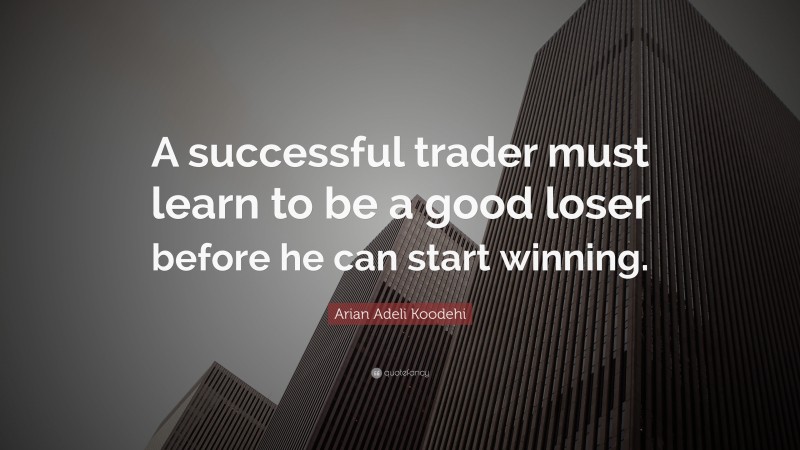 Arian Adeli Koodehi Quote: “A successful trader must learn to be a good loser before he can start winning.”