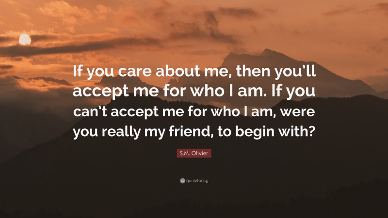 S.M. Olivier Quote: “If you care about me, then you’ll accept me for who I am. If you can’t accept me for who I am, were you really my friend, to begin with?”