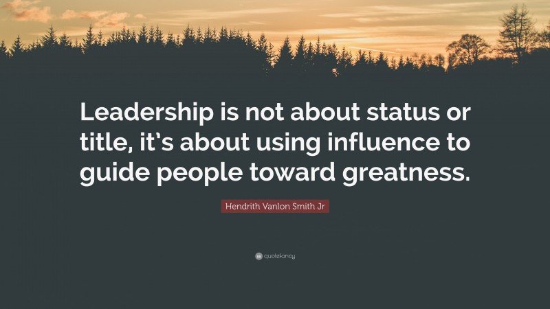 Hendrith Vanlon Smith Jr Quote: “Leadership is not about status or title, it’s about using influence to guide people toward greatness.”