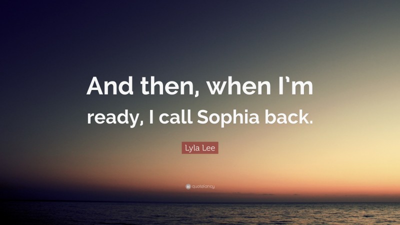 Lyla Lee Quote: “And then, when I’m ready, I call Sophia back.”