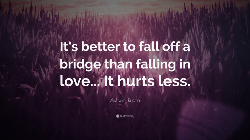 Ashwini Rudra Quote: “It’s better to fall off a bridge than falling in love... It hurts less.”