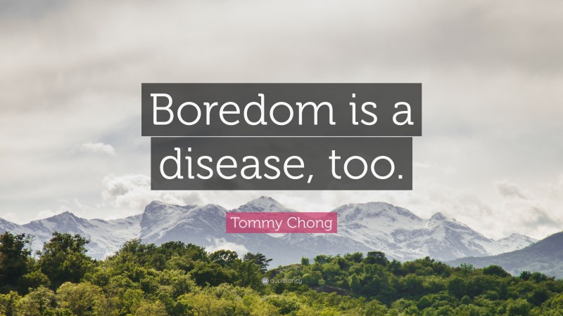 Tommy Chong Quote: “Boredom is a disease, too.”