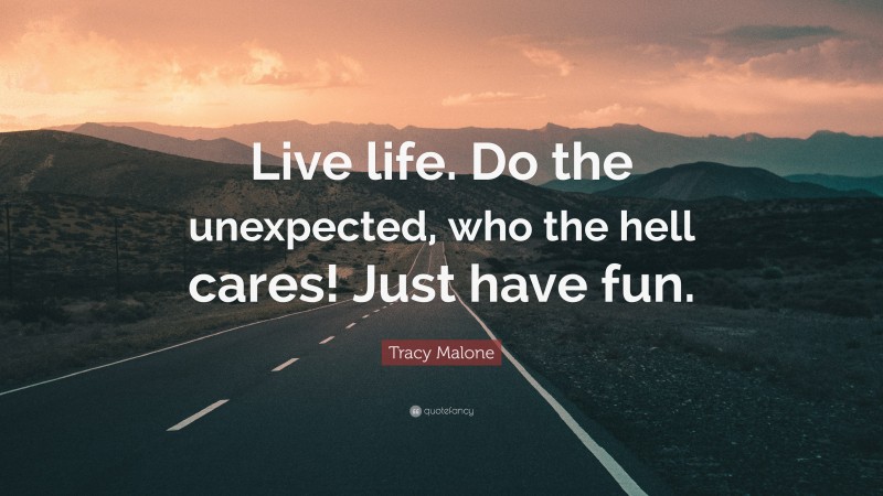 Tracy Malone Quote: “Live life. Do the unexpected, who the hell cares! Just have fun.”