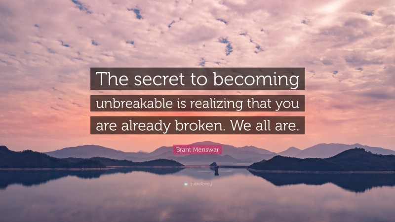 Brant Menswar Quote: “The secret to becoming unbreakable is realizing that you are already broken. We all are.”