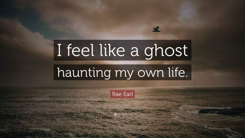 Rae Earl Quote: “I feel like a ghost haunting my own life.”