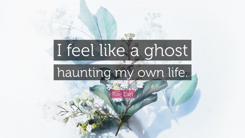 Rae Earl Quote: “I feel like a ghost haunting my own life.”